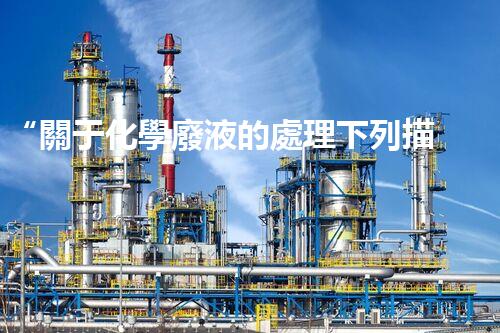 “關于化學廢液的處理下列描述正確的是——環(huán)保新篇章，清潔生產新標桿”